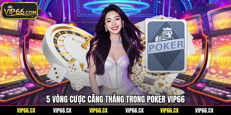5 vòng cược căng thẳng trong Poker Vip66