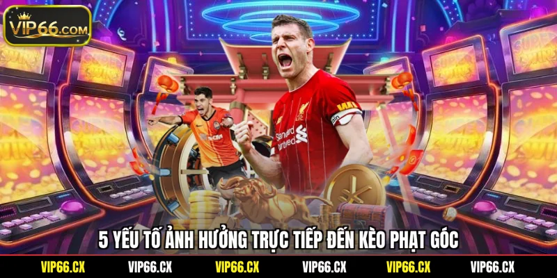 5 yếu tố ảnh hưởng trực tiếp đến kèo phạt góc