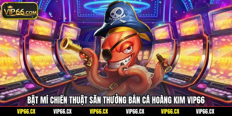 Bật mí chiến thuật săn thưởng bắn cá Hoàng Kim Vip66