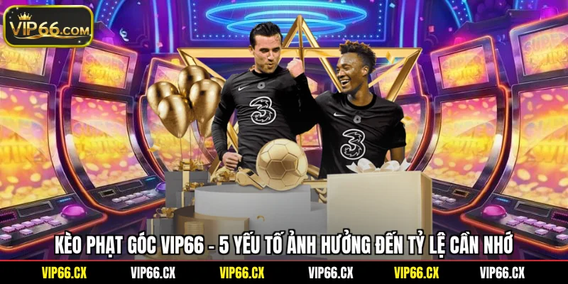 Kèo Phạt Góc Vip66 - 5 Yếu Tố Ảnh Hưởng Đến Tỷ Lệ Cần Nhớ