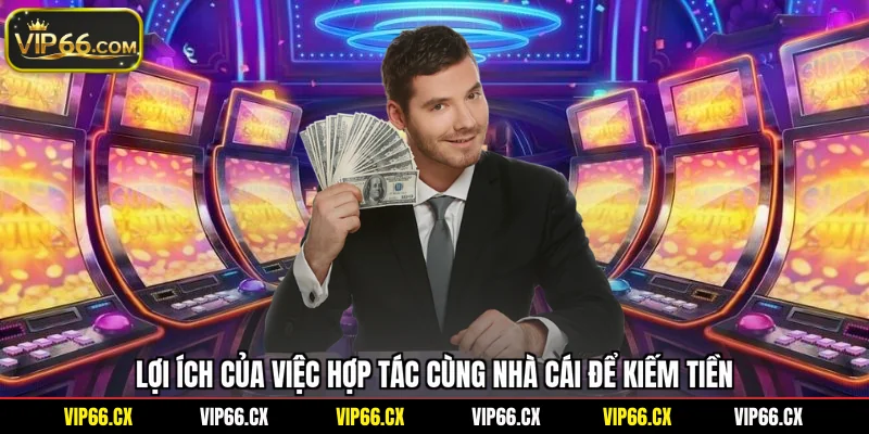 Lợi ích của việc hợp tác cùng nhà cái để kiếm tiền
