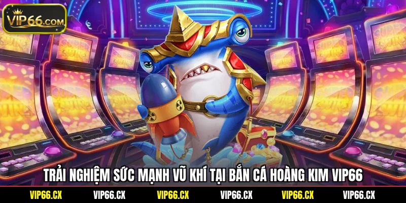 Trải nghiệm sức mạnh vũ khí tại bắn cá Hoàng Kim Vip66