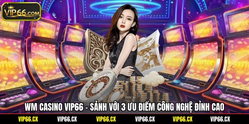 WM Casino Vip66 - Sảnh Với 3 Ưu Điểm Công Nghệ Đỉnh Cao